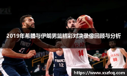 2019年希腊与伊朗男篮精彩对决录像回顾与分析