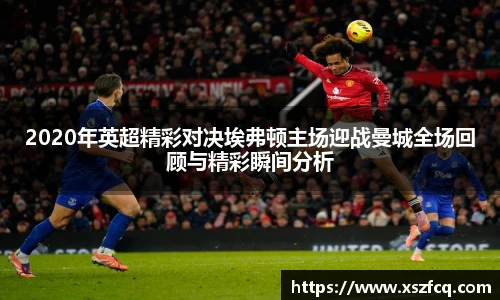 2020年英超精彩对决埃弗顿主场迎战曼城全场回顾与精彩瞬间分析
