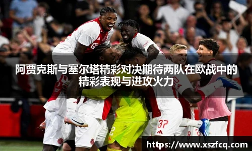 阿贾克斯与塞尔塔精彩对决期待两队在欧战中的精彩表现与进攻火力