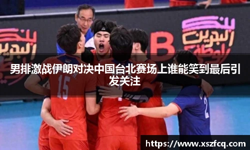 男排激战伊朗对决中国台北赛场上谁能笑到最后引发关注
